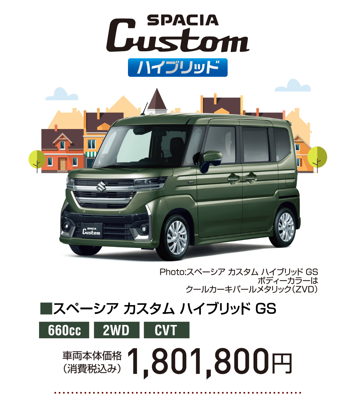 SPACIA Custom ハイブリッド Photo:スペーシア カスタム ハイブリッド GS ボディーカラーは クールカーキパールメタリック（ZVD） ■スペーシア カスタム ハイブリッド GS 660cc 2WD CVT 車両本体価格 （消費税込み） 1,801,800円